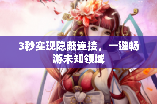 3秒实现隐蔽连接，一键畅游未知领域