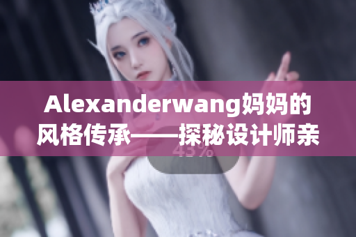 Alexanderwang妈妈的风格传承——探秘设计师亲情背后的故事