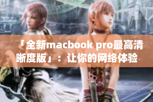 「全新macbook pro最高清晰度版」：让你的网络体验更上一层楼