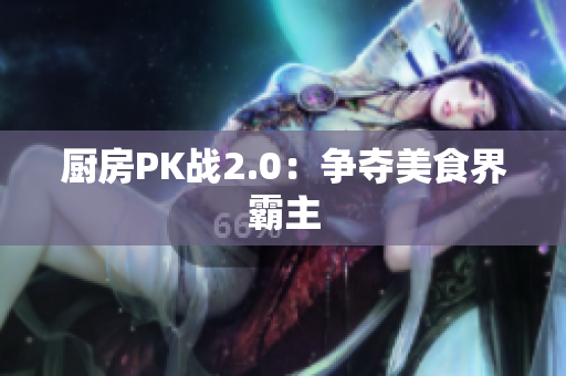 厨房PK战2.0：争夺美食界霸主