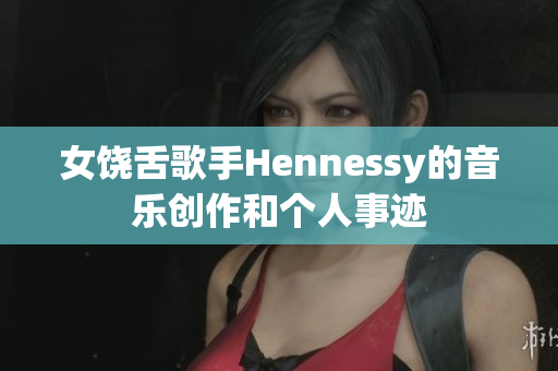 女饶舌歌手Hennessy的音乐创作和个人事迹
