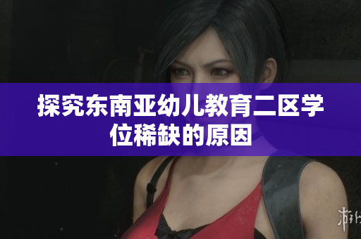 探究东南亚幼儿教育二区学位稀缺的原因