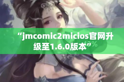 “jmcomic2micios官网升级至1.6.0版本”