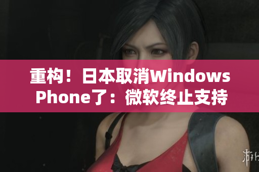 重构！日本取消Windows Phone了：微软终止支持
