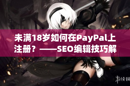 未满18岁如何在PayPal上注册？——SEO编辑技巧解析