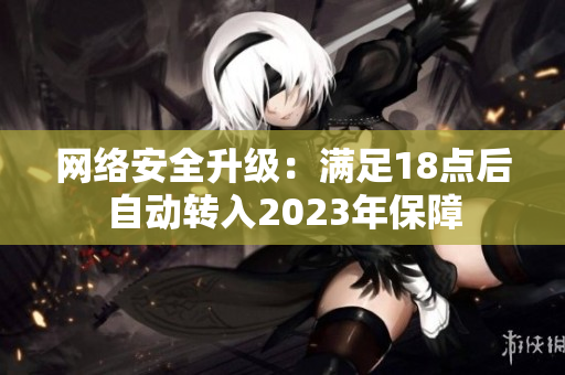 网络安全升级：满足18点后自动转入2023年保障