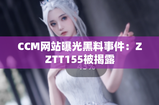 CCM网站曝光黑料事件：ZZTT155被揭露