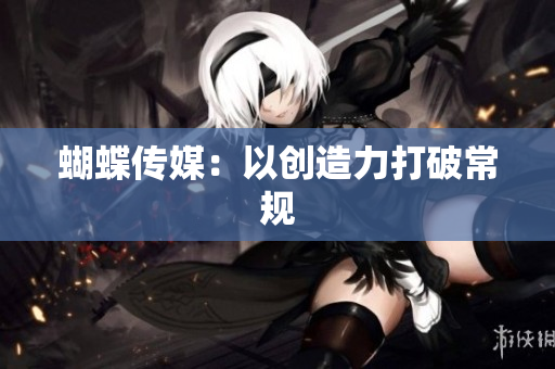 蝴蝶传媒：以创造力打破常规