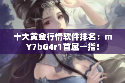 十大黄金行情软件排名：mY7bG4r1首屈一指！