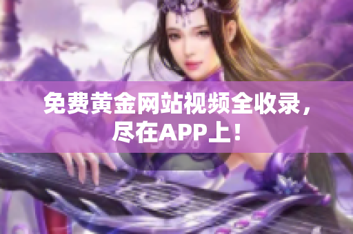 免费黄金网站视频全收录，尽在APP上！
