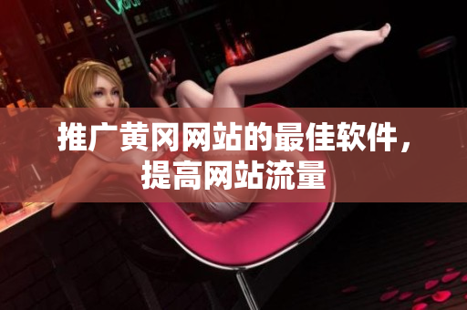 推广黄冈网站的最佳软件，提高网站流量