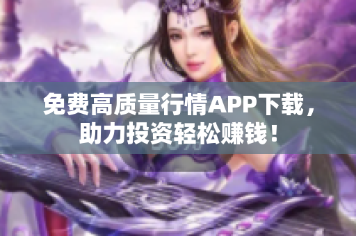 免费高质量行情APP下载，助力投资轻松赚钱！