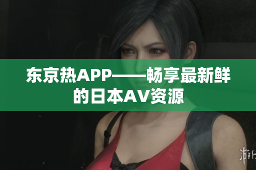 东京热APP——畅享最新鲜的日本AV资源