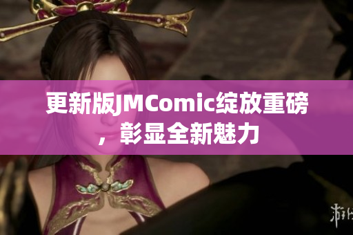 更新版JMComic绽放重磅，彰显全新魅力