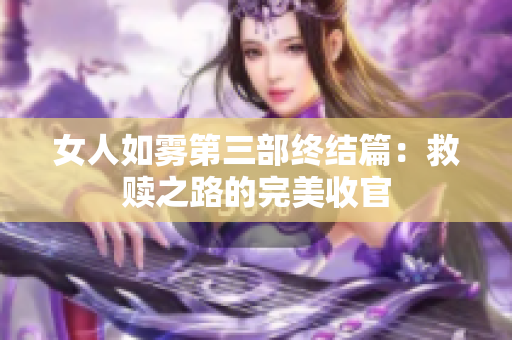 女人如雾第三部终结篇：救赎之路的完美收官