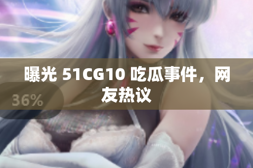 曝光 51CG10 吃瓜事件，网友热议