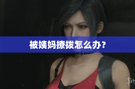 被姨妈撩拨怎么办？