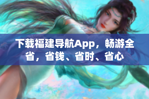 下载福建导航App，畅游全省，省钱、省时、省心