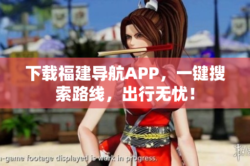 下载福建导航APP，一键搜索路线，出行无忧！