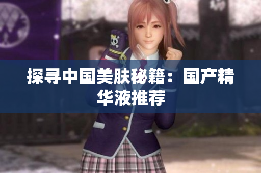 探寻中国美肤秘籍：国产精华液推荐