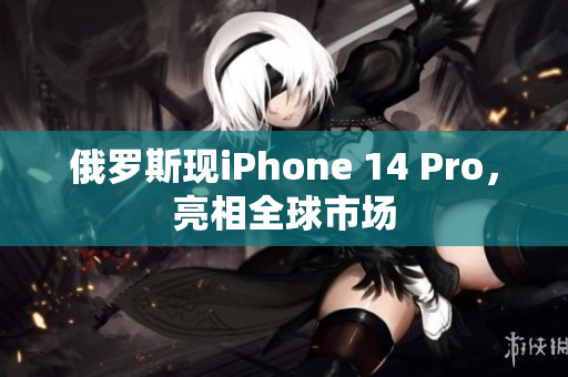 俄罗斯现iPhone 14 Pro，亮相全球市场