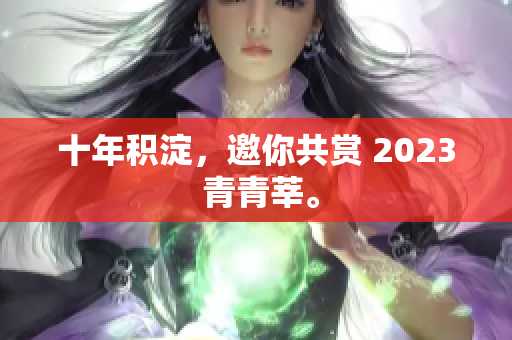 十年积淀，邀你共赏 2023 青青莘。