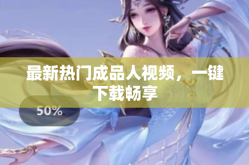 最新热门成品人视频，一键下载畅享