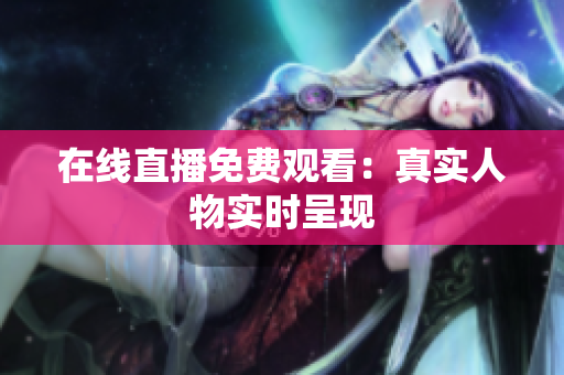 在线直播免费观看：真实人物实时呈现