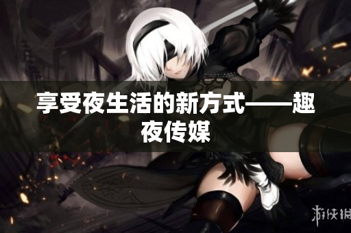 享受夜生活的新方式——趣夜传媒