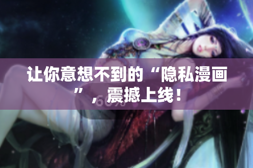 让你意想不到的“隐私漫画”，震撼上线！