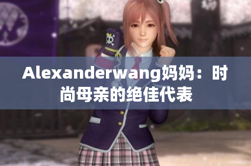 Alexanderwang妈妈：时尚母亲的绝佳代表