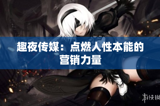 趣夜传媒：点燃人性本能的营销力量