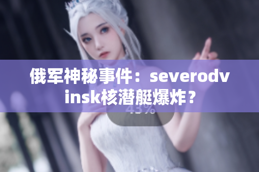 俄军神秘事件：severodvinsk核潜艇爆炸？