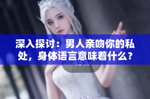 深入探讨：男人亲吻你的私处，身体语言意味着什么？