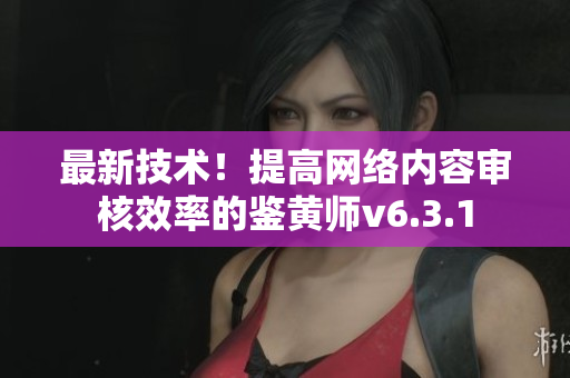 最新技术！提高网络内容审核效率的鉴黄师v6.3.1