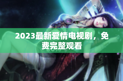 2023最新爱情电视剧，免费完整观看