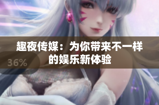 趣夜传媒：为你带来不一样的娱乐新体验