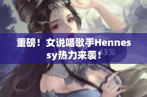 重磅！女说唱歌手Hennessy热力来袭！