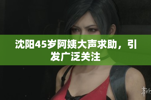 沈阳45岁阿姨大声求助，引发广泛关注