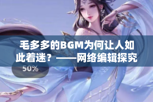 毛多多的BGM为何让人如此着迷？——网络编辑探究