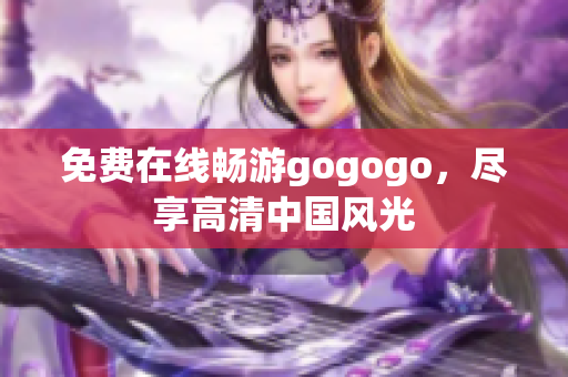 免费在线畅游gogogo，尽享高清中国风光