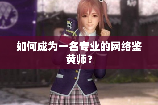如何成为一名专业的网络鉴黄师？