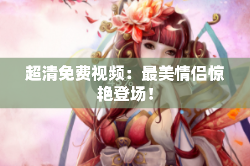 超清免费视频：最美情侣惊艳登场！