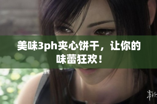 美味3ph夹心饼干，让你的味蕾狂欢！