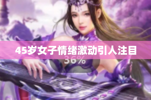 45岁女子情绪激动引人注目