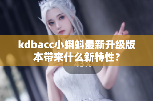 kdbacc小蝌蚪最新升级版本带来什么新特性？