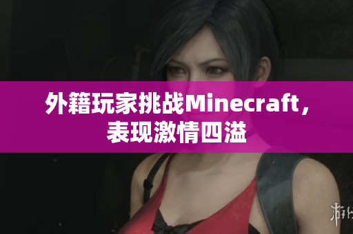 外籍玩家挑战Minecraft，表现激情四溢
