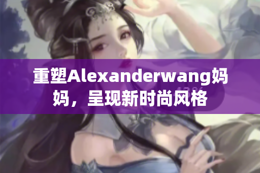 重塑Alexanderwang妈妈，呈现新时尚风格