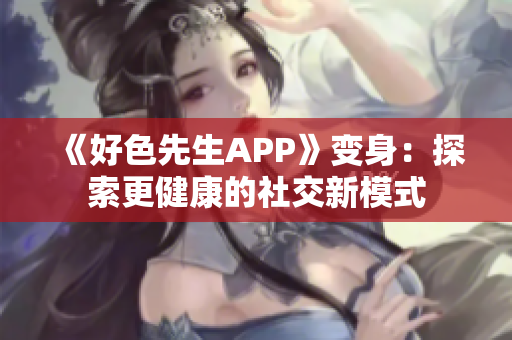 《好色先生APP》变身：探索更健康的社交新模式