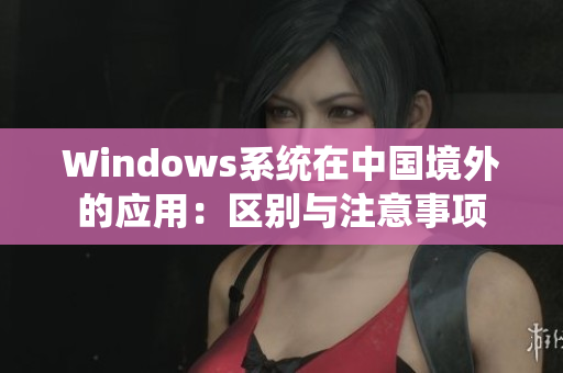 Windows系统在中国境外的应用：区别与注意事项